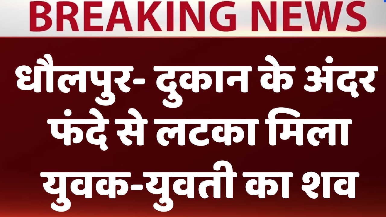 Dhaulpur में दुकान के अंदर फंदे से लटका मिला युवक-युवती का शव, Police जांच में जुटी