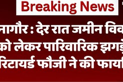 नागौर : देर रात जमीन विवाद को लेकर पारिवारिक झगड़े में रिटायर्ड फौजी ने की फायरिंग