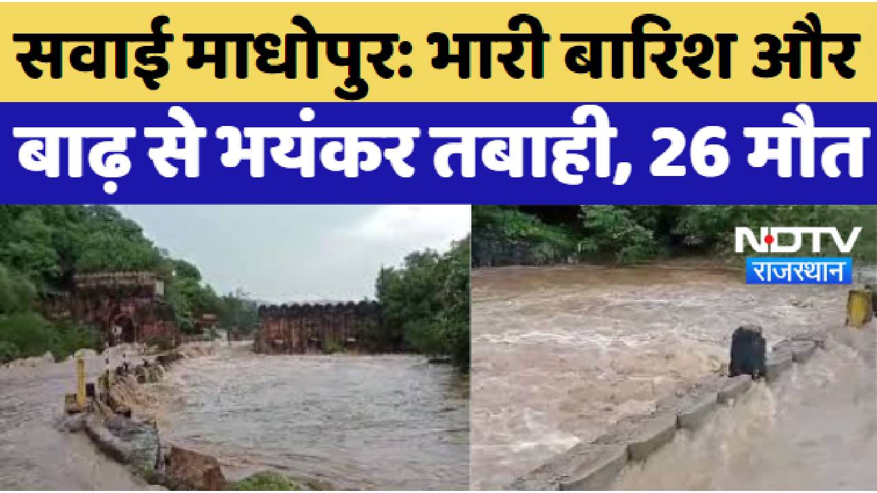 Sawai Madhopur News : भारी बारिश और बाढ़ से भयंकर तबाही, 26 मौत