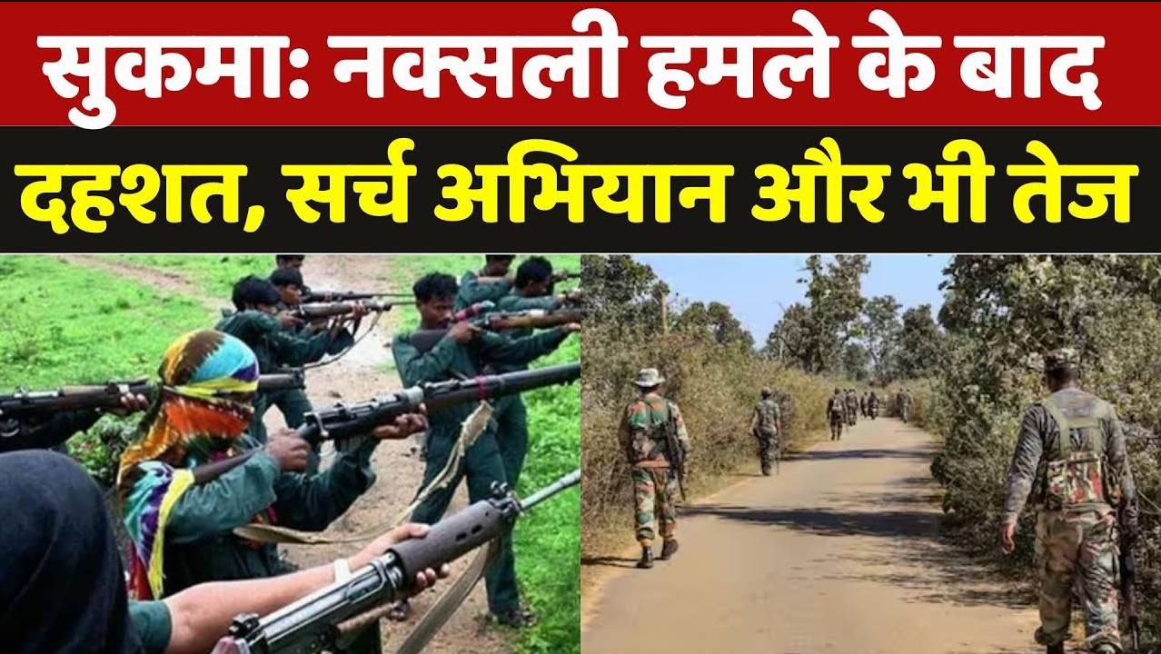 Sukma Naxal Attack:न क्सली हमले के बाद दहशत, जवानों का सर्च अभियान और भी तेज