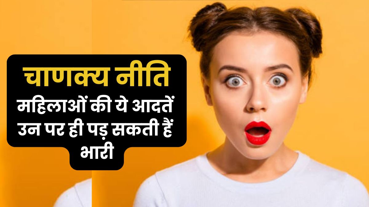 Chanakya Niti for Women: महिलाओं की ये आदतें बना सकती हैं उन्हें रानी या कंगाल