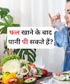 क्या फल खाने के बाद तुरंत पानी पी सकते हैं? जानिए सच्चाई
