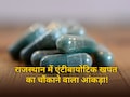 राजस्थान में एंटीबायोटिक का ओवरडोज, हर साल खपत का चौंकाने वाला आंकड़ा आया सामने