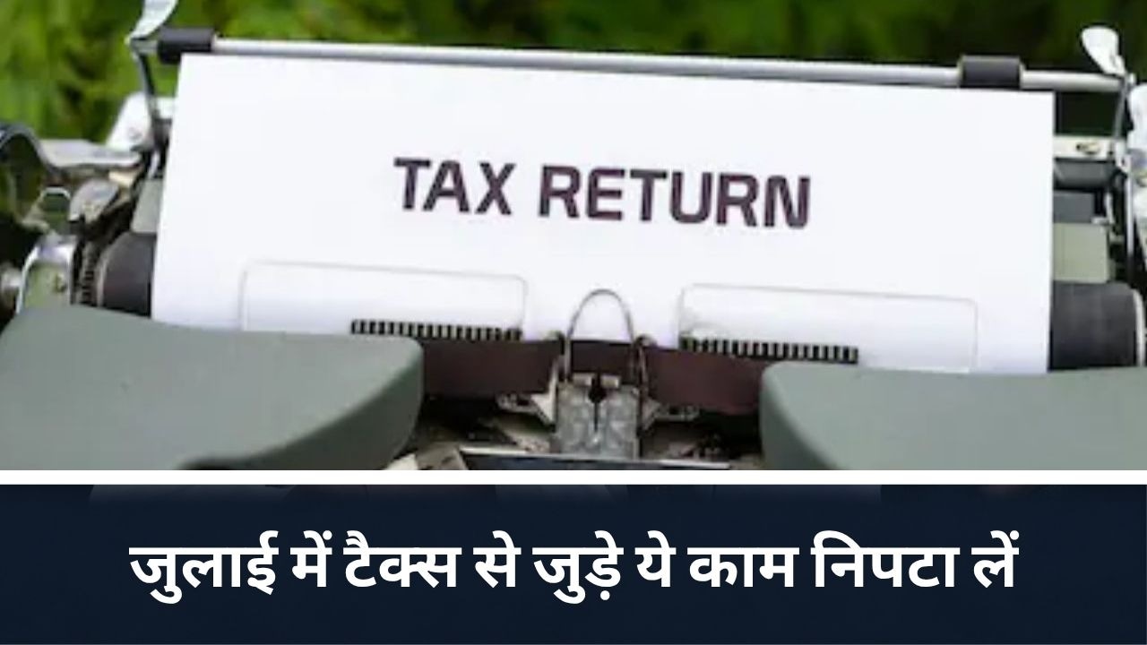 जुलाई में निपटा लें ITR फाइलिंग और TDS के ये जरूरी काम, वरना लगेगा बड़ा झटका!