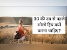 शादी से पहले नहीं, 30 की उम्र से पहले करनी चाहिए सोलो ट्रिप, ये हैं वो 5 वजह