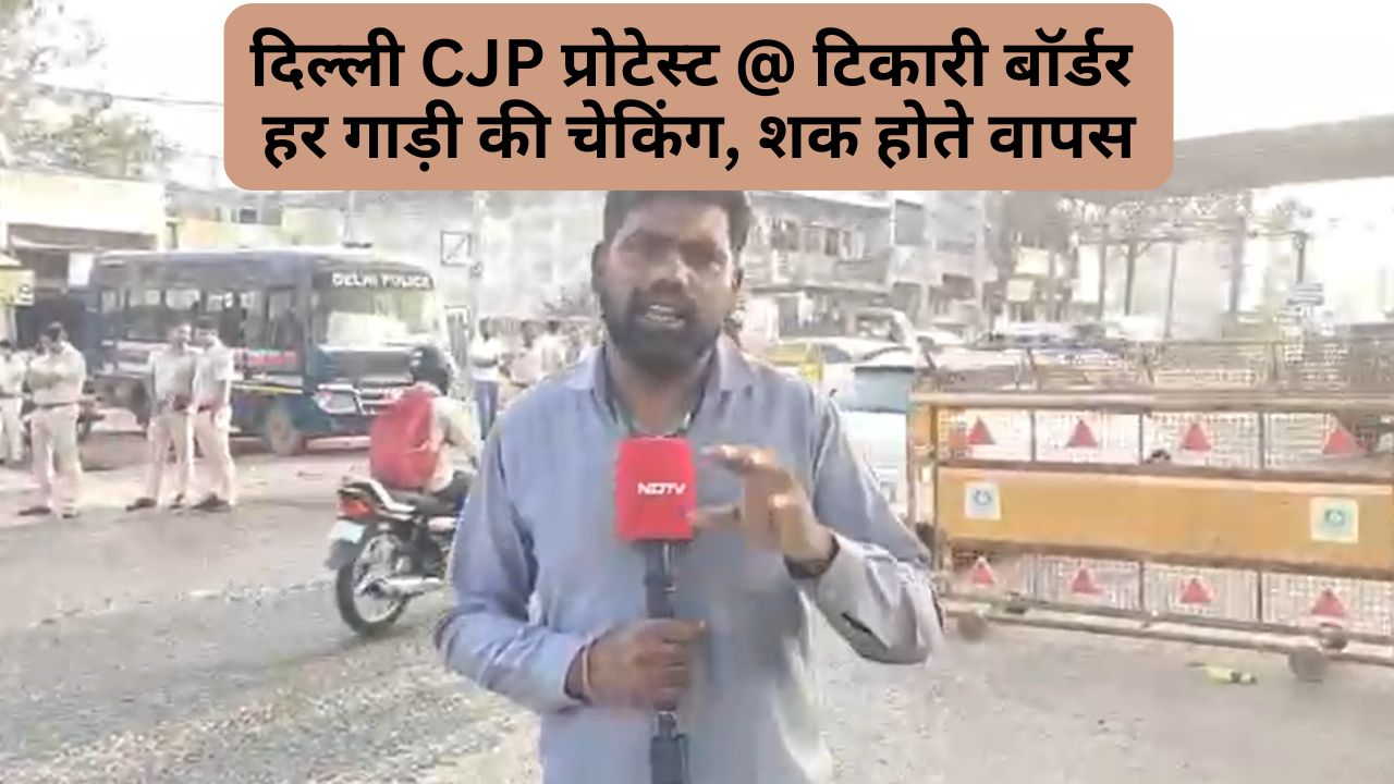 CJP प्रोटेस्ट से पहले दिल्ली टिकारी बॉर्डर पर सख्त चेकिंग
