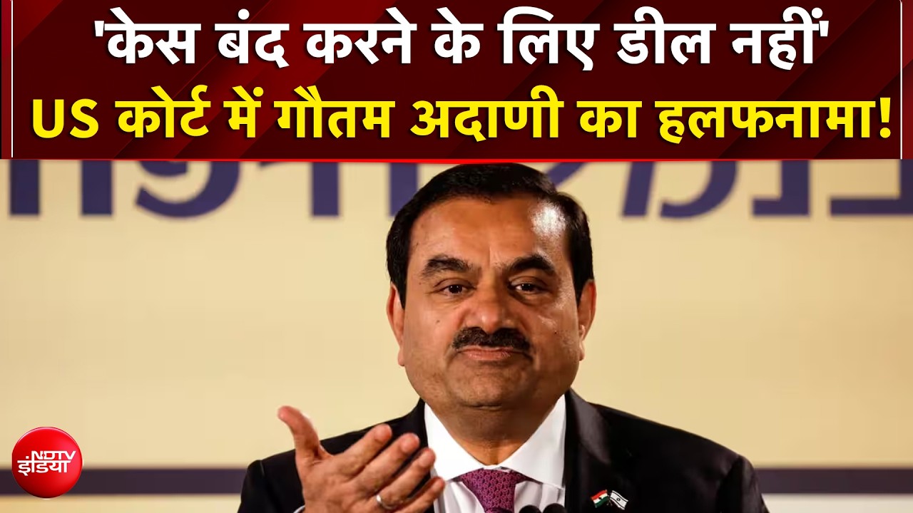 गौतम अदाणी का अमेरिकी कोर्ट में हलफनामा, केस बंद करने के पीछे कोई सौदा या समझौता नहीं