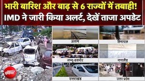 भारी बारिश और बाढ़ से 6 राज्यों में तबाही! IMD ने जारी किया अलर्ट