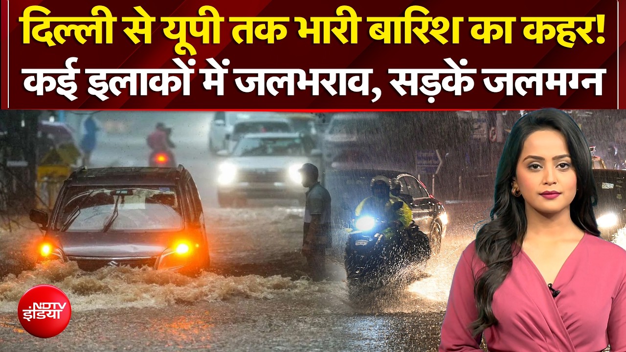 दिल्ली से UP तक भारी बारिश का कहर! कई इलाकों में जलभराव, सड़कें जलमग्न