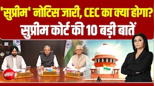 'सुप्रीम' नोटिस जारी, CEC का क्या होगा...? सुप्रीम कोर्ट की 10 बड़ी बातें