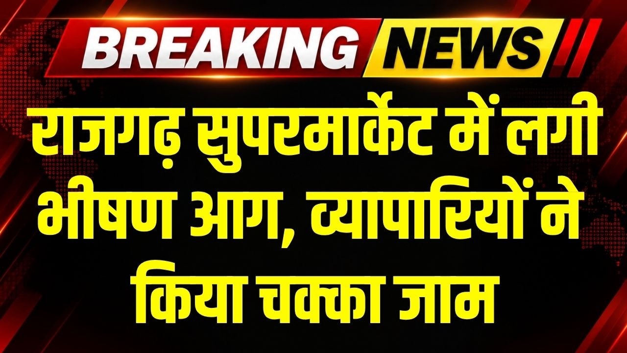 Rajgarh Super Market में शॉर्ट सर्किट से लगी भीषण आग, व्यापारियों ने किया चक्का जाम ।Breaking News