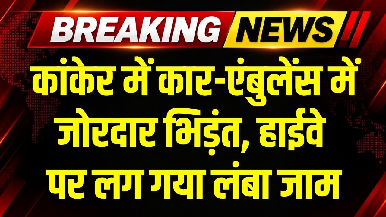 Breaking Accident: Kanker में Car-Ambulance में जोरदार भिड़ंत, हाईवे पर लगा लंबा जाम । Top News
