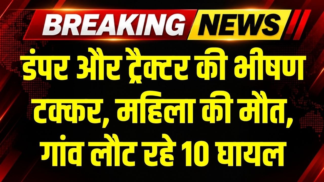 Horrific Accident: डंपर और ट्रैक्टर की भीषणटक्कर, महिला की मौत, गांव लौट रहे 10 घायल