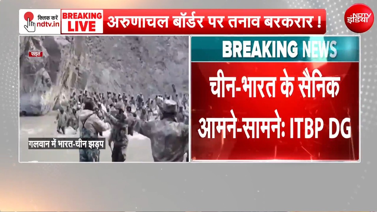 गलवान में झड़प, भारत-चीन के सैनिक आमने-सामने... ITBP के DG का बड़ा बयान